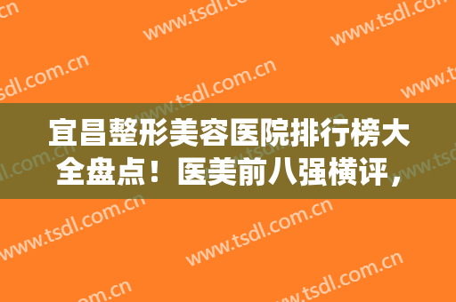 宜昌整形美容医院排行榜大全盘点！医美前八强横评，公立独占鳌头(宜昌整形三甲医院)