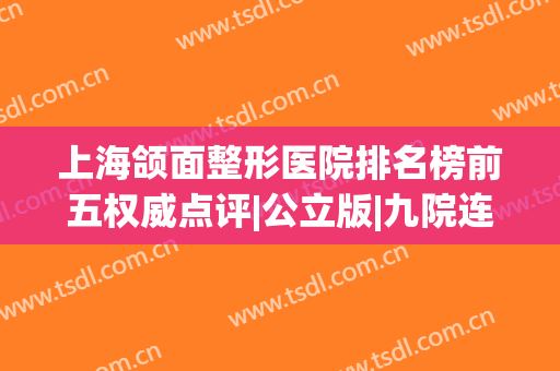 上海颌面整形医院排名榜前五权威点评|公立版|九院连续锁定榜一！(上海正颌手术哪家医院好)
