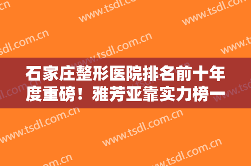 石家庄整形医院排名前十年度重磅！雅芳亚靠实力榜一，蓝山和星源纷纷上前三！