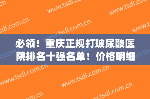 必领！重庆正规打玻尿酸医院排名十强名单！价格明细大全紧跟其后！(重庆国产的玻尿酸)