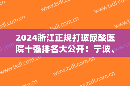 2024浙江正规打玻尿酸医院十强排名大公开！宁波、温州、杭州各市均有(杭州打玻尿酸公立医院)