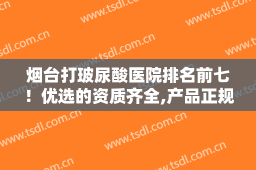 烟台打玻尿酸医院排名前七！优选的资质齐全,产品正规,价格透明机构