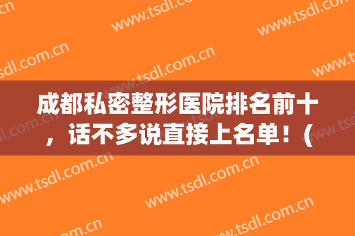 成都私密整形医院排名前十，话不多说直接上名单！(成都私立整形医院排行)