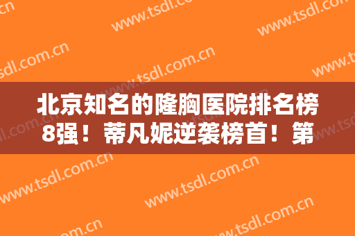 北京知名的隆胸医院排名榜8强！蒂凡妮逆袭榜首！第二第三花落谁家？
