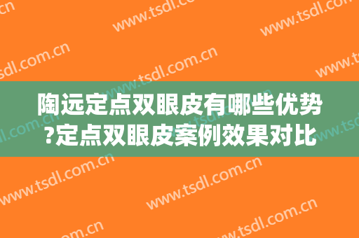 陶远定点双眼皮有哪些优势?定点双眼皮案例效果对比图_济南市第二人民医院