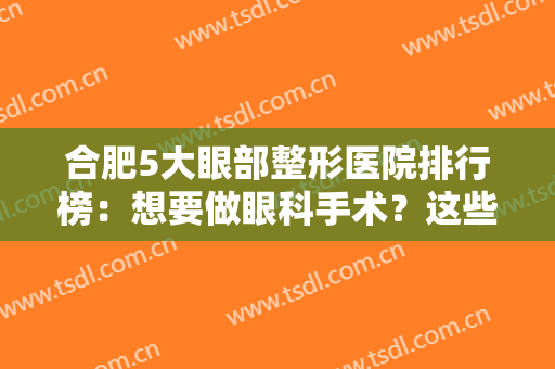 合肥5大眼部整形医院排行榜：想要做眼科手术？这些医院为您诚挚推荐！