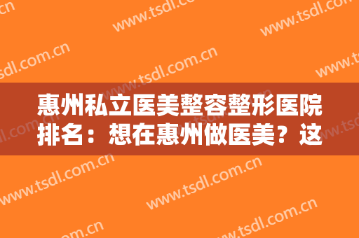 惠州私立医美整容整形医院排名：想在惠州做医美？这些医院诚挚推荐给您！