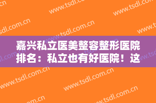 嘉兴私立医美整容整形医院排名：私立也有好医院！这些医院一起来看看吧！