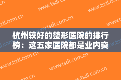杭州较好的整形医院的排行榜：这五家医院都是业内突出，不妨一起来看看吧！