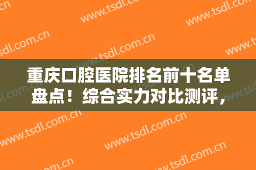 重庆口腔医院排名前十名单盘点！综合实力对比测评，美奥牙科独占榜首