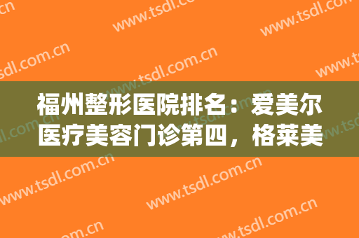 福州整形医院排名：爱美尔医疗美容门诊第四，格莱美美容医院第五！(福州哪家整形医院最好)