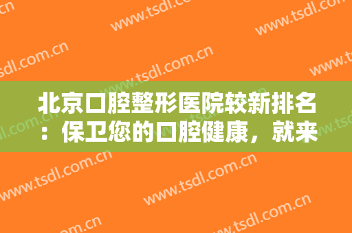 北京口腔整形医院较新排名：保卫您的口腔健康，就来这些医院吧！为您助力！