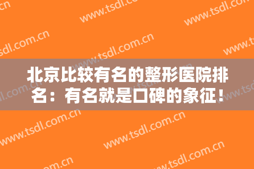 北京比较有名的整形医院排名：有名就是口碑的象征！这些医院不妨一起来看看吧！