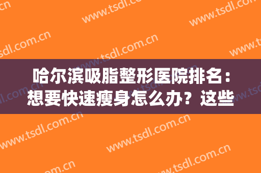 哈尔滨吸脂整形医院排名：想要快速瘦身怎么办？这些医院能够帮你！(哈尔滨吸脂去哪家医院)