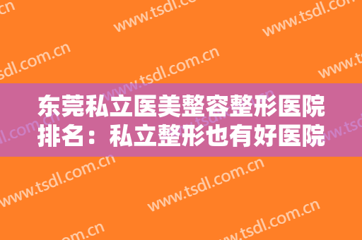 东莞私立医美整容整形医院排名：私立整形也有好医院！这些医院诚挚推荐给您！