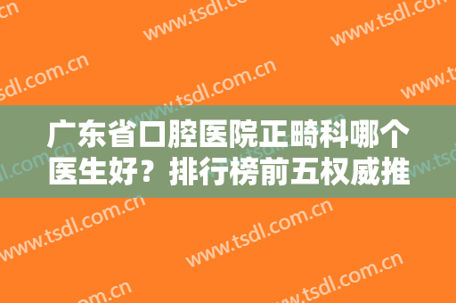 广东省口腔医院正畸科哪个医生好？排行榜前五权威推荐！实力口碑深度剖析