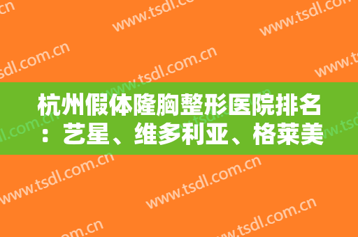 杭州假体隆胸整形医院排名：艺星、维多利亚、格莱美、连天美、时光上榜！