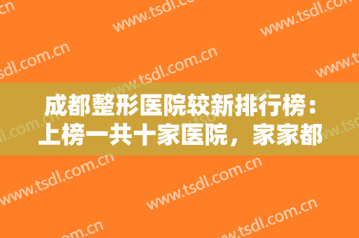 成都整形医院较新排行榜：上榜一共十家医院，家家都是精品，一起来看看吧！
