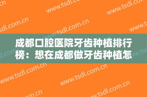 成都口腔医院牙齿种植排行榜：想在成都做牙齿种植怎么办？以下十家医院为您排忧解难