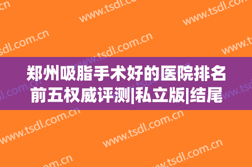 郑州吸脂手术好的医院排名前五权威评测|私立版|结尾附价目明细清单