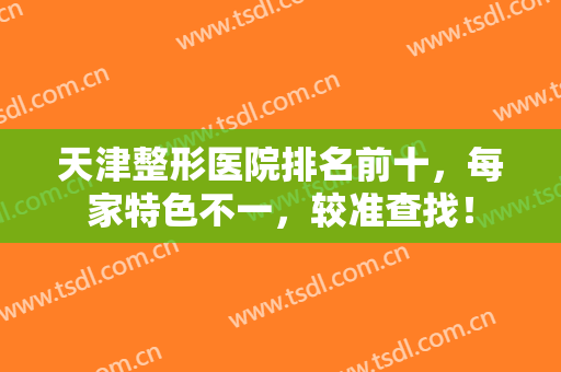 天津整形医院排名前十，每家特色不一，较准查找！