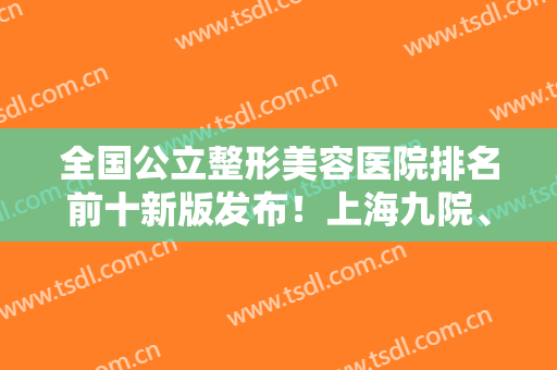 全国公立整形美容医院排名前十新版发布！上海九院、北京协和、西安西京纷纷上榜