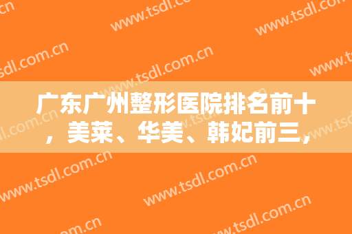 广东广州整形医院排名前十，美莱、华美、韩妃前三，高人气十强组合来袭！