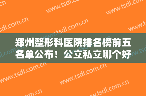 郑州整形科医院排名榜前五名单公布！公立私立哪个好？文末价格表明细~