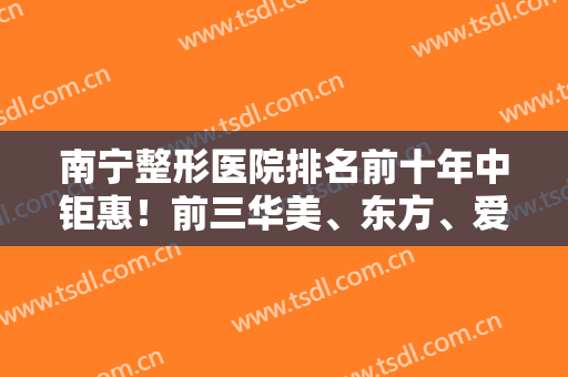 南宁整形医院排名前十年中钜惠！前三华美、东方、爱思特，美丽焦点第五！