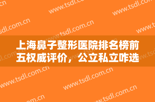 上海鼻子整形医院排名榜前五权威评价，公立私立咋选？口碑审美各不同！