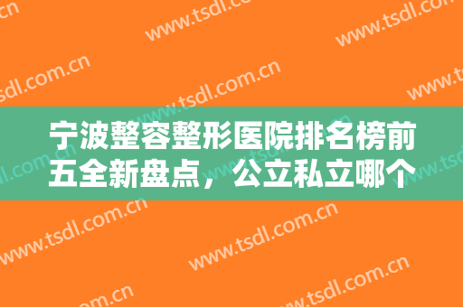 宁波整容整形医院排名榜前五全新盘点，公立私立哪个好？本文大揭秘！