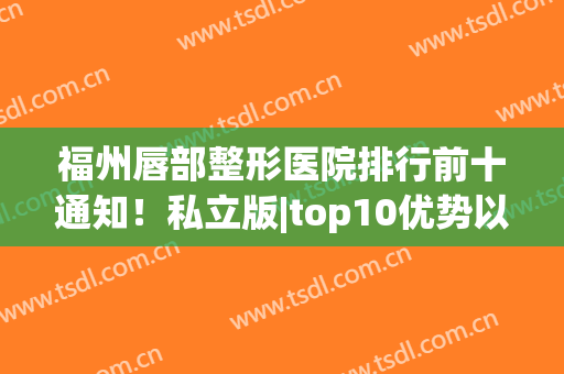 福州唇部整形医院排行前十通知！私立版|top10优势以及费用价格表(广州唇部最好整形医院)