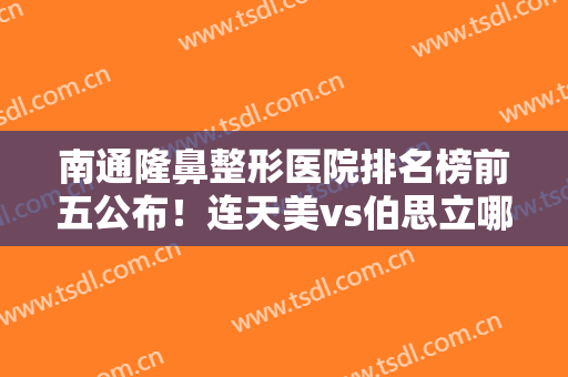 南通隆鼻整形医院排名榜前五公布！连天美vs伯思立哪个好？这篇给你答案