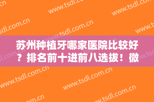苏州种植牙哪家医院比较好？排名前十进前八选拔！微笑、美奥等技术在线对比！