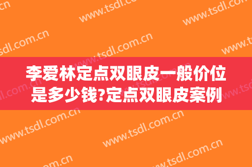 李爱林定点双眼皮一般价位是多少钱?定点双眼皮案例效果对比图_武汉大学人民医院