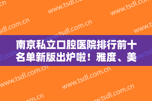 南京私立口腔医院排行前十名单新版出炉啦！雅度、美奥等连锁牙科排名靠前