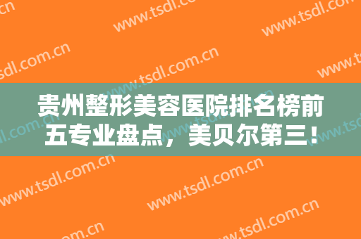 贵州整形美容医院排名榜前五专业盘点，美贝尔第三！丽都凭实力入围~