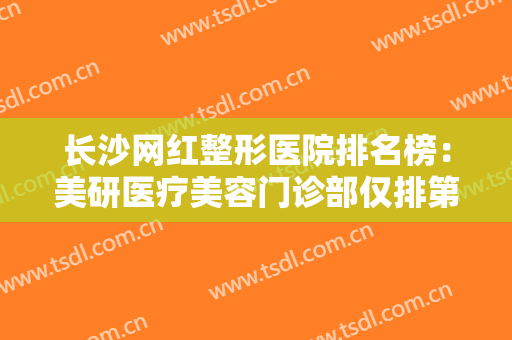 长沙网红整形医院排名榜：美研医疗美容门诊部仅排第五，其他医院都是哪些？
