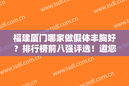 福建厦门哪家做假体丰胸好？排行榜前八强评选！邀您来票选你喜欢的~