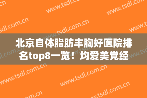 北京自体脂肪丰胸好医院排名top8一览！均爱美党经常来打卡的店(北京哪家医院脂肪丰胸比较好)