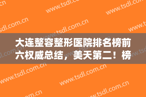 大连整容整形医院排名榜前六权威总结，美天第二！榜一实至名归~(大连公立整形医院排名)