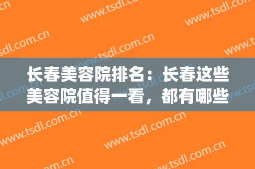 长春美容院排名：长春这些美容院值得一看，都有哪些？来看看吧！(长春美容院哪家好)