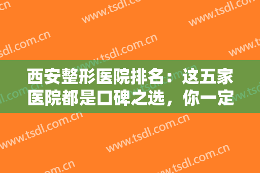 西安整形医院排名：这五家医院都是口碑之选，你一定得认识！来看看吧！