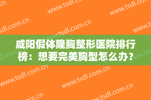 咸阳假体隆胸整形医院排行榜：想要完美胸型怎么办？这些医院来帮你！