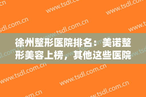 徐州整形医院排名：美诺整形美容上榜，其他这些医院你们都认识吗？(徐州美诺整形医院怎么样)