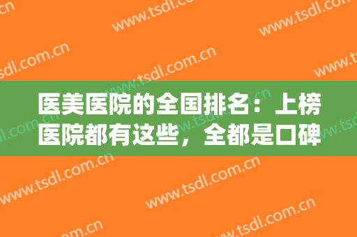 医美医院的全国排名：上榜医院都有这些，全都是口碑之选，来看看吧！(国内医美最好的医院)