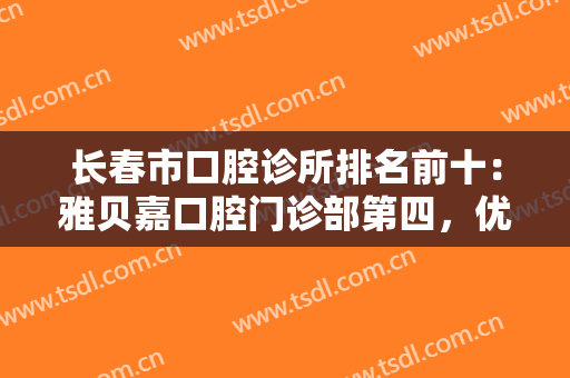 长春市口腔诊所排名前十：雅贝嘉口腔门诊部第四，优丽仕口腔门诊部第五！