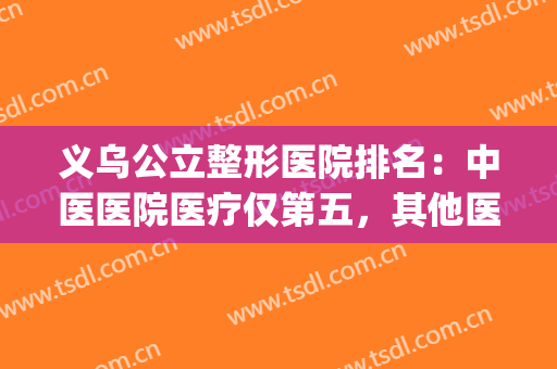 义乌公立整形医院排名：中医医院医疗仅第五，其他医院都是哪些？(义乌有几家整形医院)