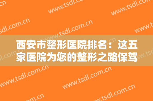 西安市整形医院排名：这五家医院为您的整形之路保驾护航，一起来看看吧！