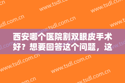 西安哪个医院割双眼皮手术好？想要回答这个问题，这份榜单你怎能不看！